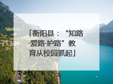 衡阳县：“知路·爱路·护路”教育从校园抓起